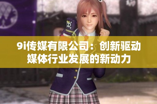 9i传媒有限公司：创新驱动媒体行业发展的新动力