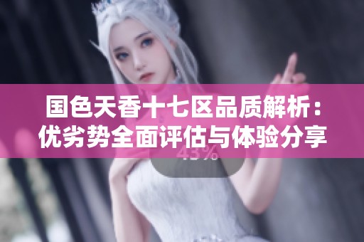 国色天香十七区品质解析：优劣势全面评估与体验分享