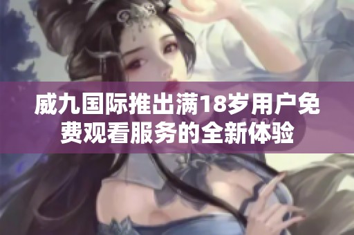 威九国际推出满18岁用户免费观看服务的全新体验