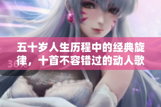五十岁人生历程中的经典旋律，十首不容错过的动人歌曲推荐