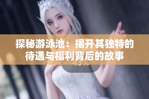 探秘游泳池：揭开其独特的待遇与福利背后的故事