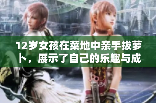 12岁女孩在菜地中亲手拔萝卜，展示了自己的乐趣与成长