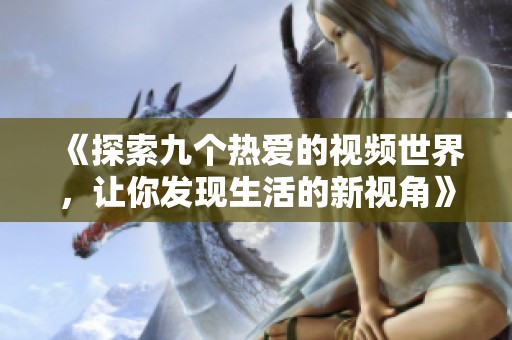 《探索九个热爱的视频世界，让你发现生活的新视角》