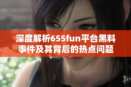 深度解析655fun平台黑料事件及其背后的热点问题