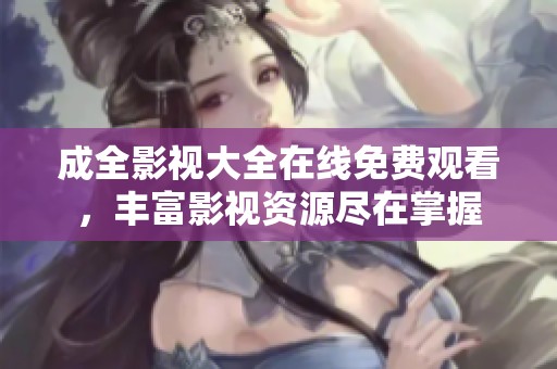 成全影视大全在线免费观看，丰富影视资源尽在掌握