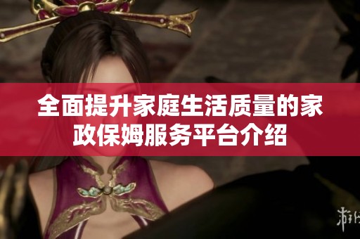 全面提升家庭生活质量的家政保姆服务平台介绍