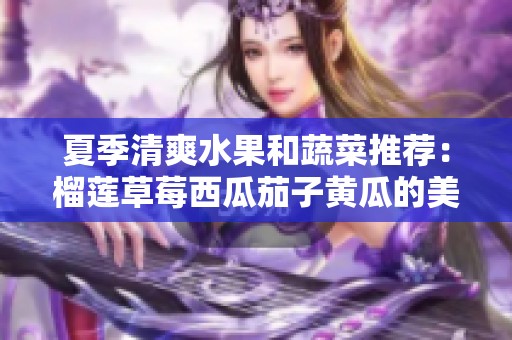 夏季清爽水果和蔬菜推荐：榴莲草莓西瓜茄子黄瓜的美味搭配