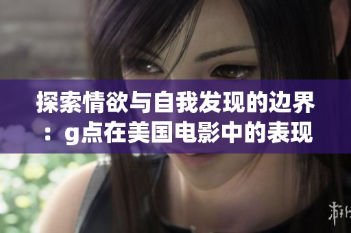 探索情欲与自我发现的边界：g点在美国电影中的表现解析