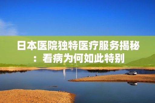 日本医院独特医疗服务揭秘：看病为何如此特别