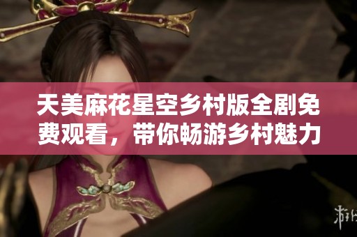 天美麻花星空乡村版全剧免费观看，带你畅游乡村魅力