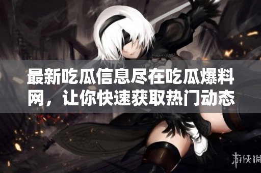 最新吃瓜信息尽在吃瓜爆料网，让你快速获取热门动态