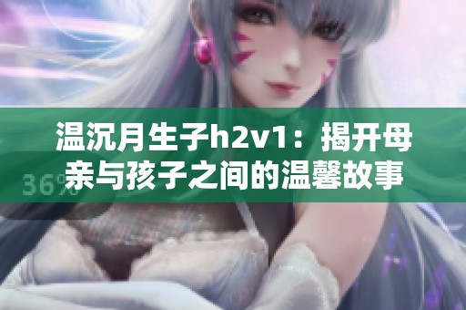 温沉月生子h2v1：揭开母亲与孩子之间的温馨故事