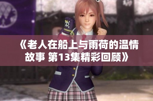《老人在船上与雨荷的温情故事 第13集精彩回顾》