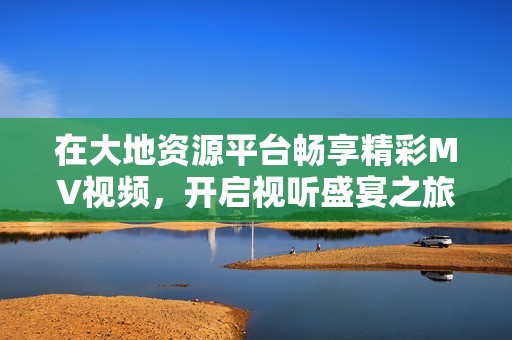 在大地资源平台畅享精彩MV视频，开启视听盛宴之旅