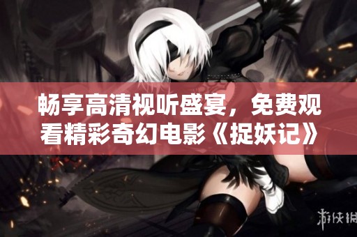 畅享高清视听盛宴，免费观看精彩奇幻电影《捉妖记》