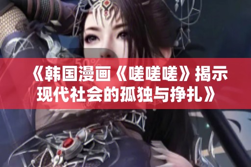 《韩国漫画《嗟嗟嗟》揭示现代社会的孤独与挣扎》