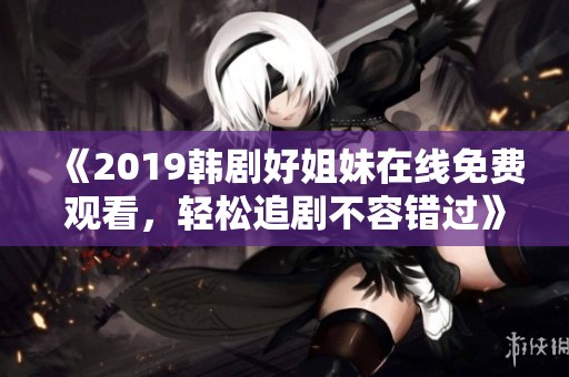 《2019韩剧好姐妹在线免费观看，轻松追剧不容错过》