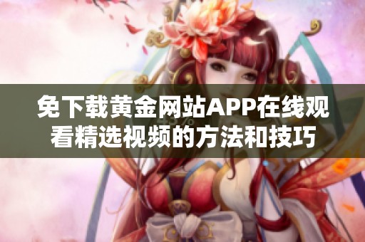免下载黄金网站APP在线观看精选视频的方法和技巧