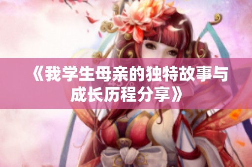 《我学生母亲的独特故事与成长历程分享》