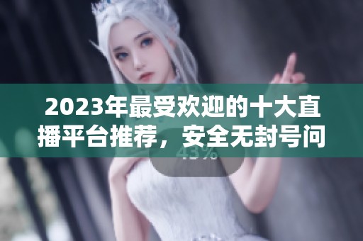 2023年最受欢迎的十大直播平台推荐，安全无封号问题