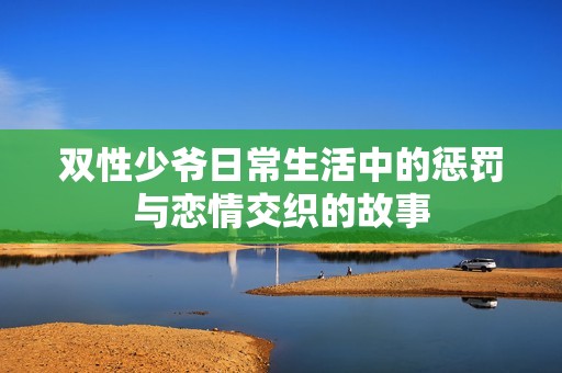 双性少爷日常生活中的惩罚与恋情交织的故事