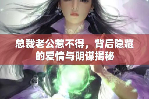 总裁老公惹不得，背后隐藏的爱情与阴谋揭秘