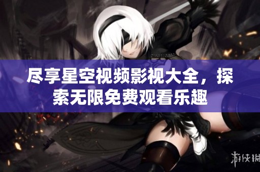 尽享星空视频影视大全，探索无限免费观看乐趣