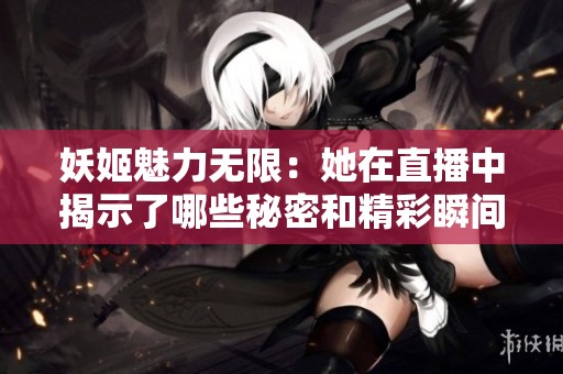 妖姬魅力无限：她在直播中揭示了哪些秘密和精彩瞬间