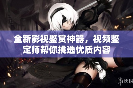 全新影视鉴赏神器，视频鉴定师帮你挑选优质内容