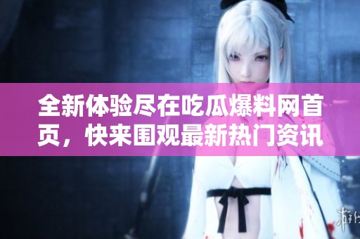 全新体验尽在吃瓜爆料网首页，快来围观最新热门资讯！