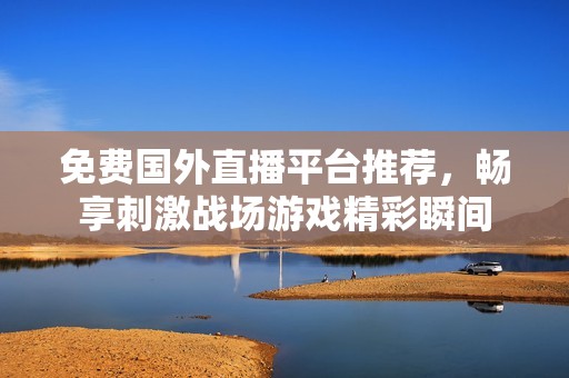 免费国外直播平台推荐，畅享刺激战场游戏精彩瞬间
