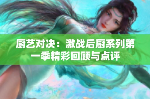 厨艺对决：激战后厨系列第一季精彩回顾与点评