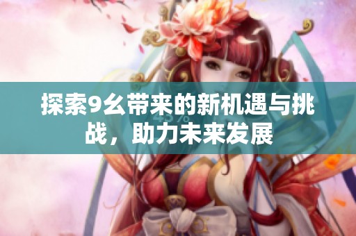 探索9幺带来的新机遇与挑战，助力未来发展