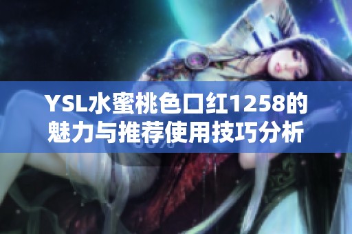 YSL水蜜桃色口红1258的魅力与推荐使用技巧分析