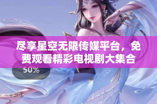 尽享星空无限传媒平台，免费观看精彩电视剧大集合