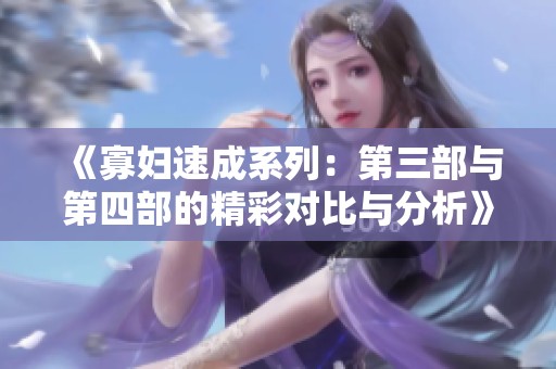 《寡妇速成系列：第三部与第四部的精彩对比与分析》