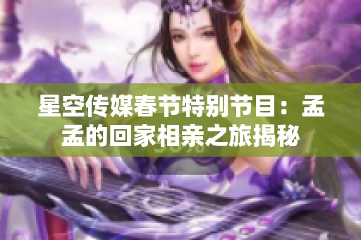 星空传媒春节特别节目：孟孟的回家相亲之旅揭秘