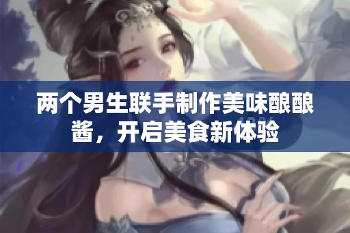 两个男生联手制作美味酿酿酱，开启美食新体验