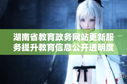 湖南省教育政务网站更新服务提升教育信息公开透明度