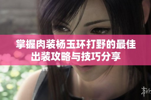 掌握肉装杨玉环打野的最佳出装攻略与技巧分享