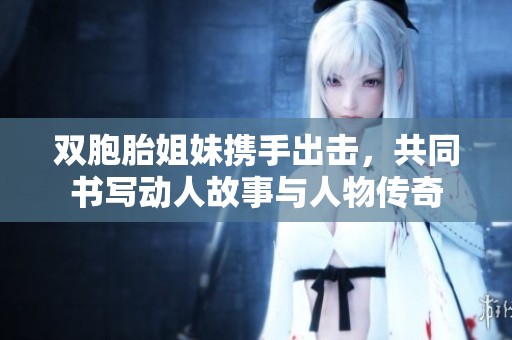 双胞胎姐妹携手出击，共同书写动人故事与人物传奇