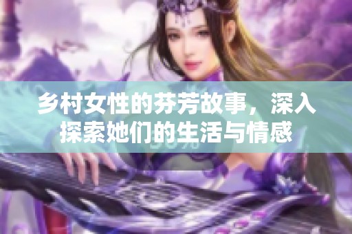 乡村女性的芬芳故事，深入探索她们的生活与情感