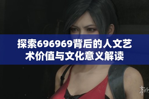 探索696969背后的人文艺术价值与文化意义解读