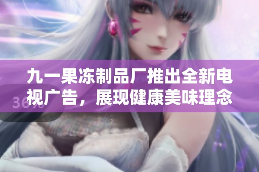 九一果冻制品厂推出全新电视广告，展现健康美味理念