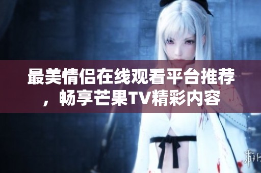 最美情侣在线观看平台推荐，畅享芒果TV精彩内容