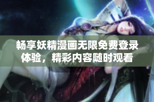 畅享妖精漫画无限免费登录体验，精彩内容随时观看