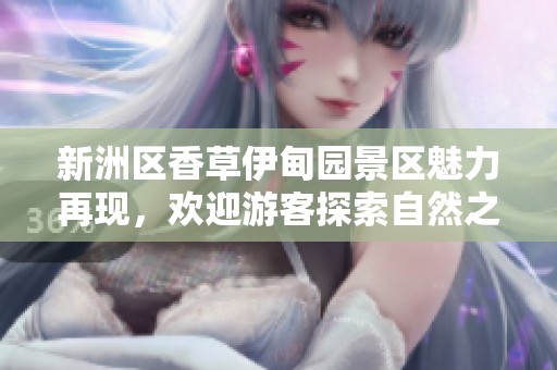 新洲区香草伊甸园景区魅力再现，欢迎游客探索自然之美