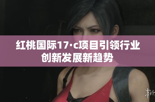红桃国际17·c项目引领行业创新发展新趋势