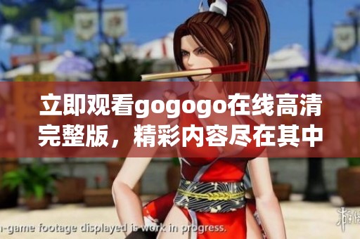立即观看gogogo在线高清完整版，精彩内容尽在其中！