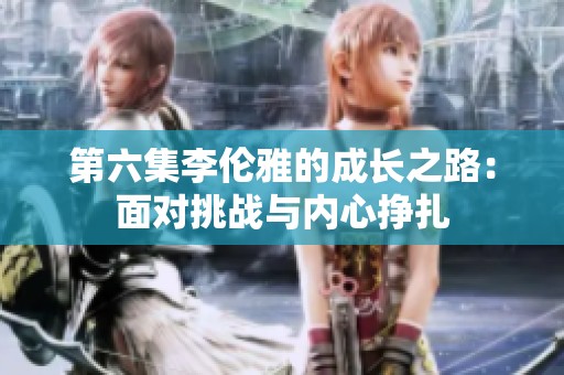 第六集李伦雅的成长之路：面对挑战与内心挣扎